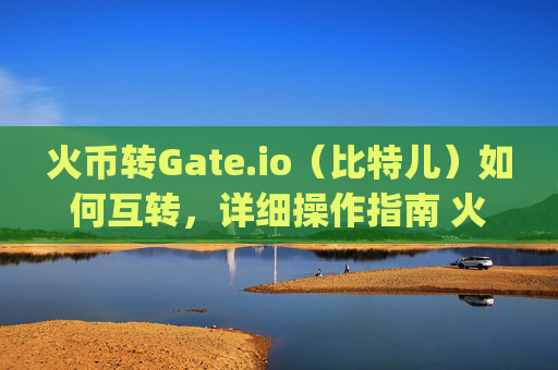 火币转Gate.io（比特儿）如何互转，详细操作指南 火币转gateio比特儿如何互转