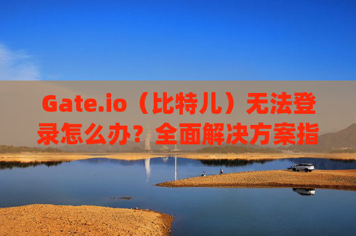 Gate.io（比特儿）无法登录怎么办？全面解决方案指南 gateio比特儿无法登录怎么办