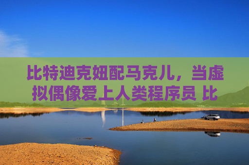 比特迪克妞配马克儿，当虚拟偶像爱上人类程序员 比特迪克妞配马克儿