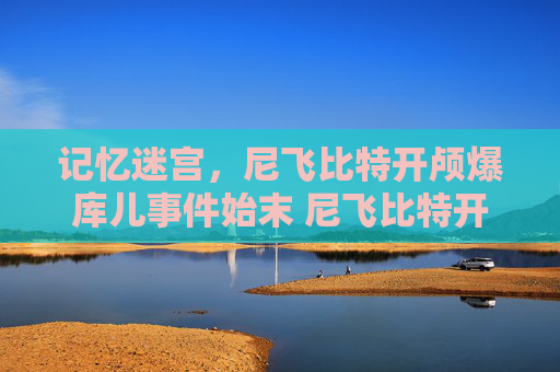 记忆迷宫，尼飞比特开颅爆库儿事件始末 尼飞比特开颅爆库儿