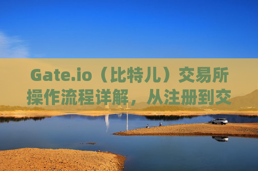 Gate.io（比特儿）交易所操作流程详解，从注册到交易 gateio比特儿交易所怎么操作流程