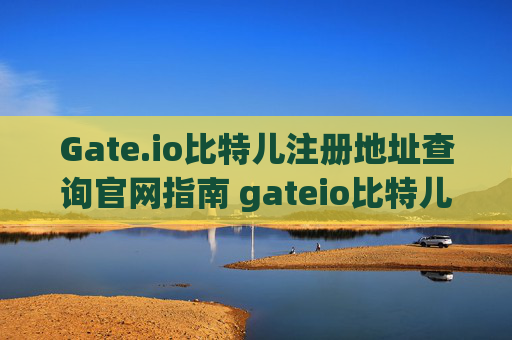 Gate.io比特儿注册地址查询官网指南 gateio比特儿注册地址查询官网