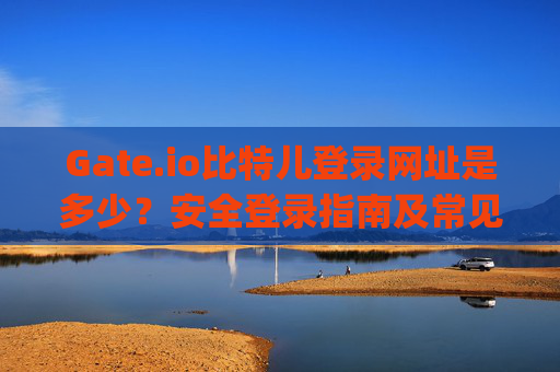 Gate.io比特儿登录网址是多少？安全登录指南及常见问题解答 gateio比特儿登录网址是多少啊