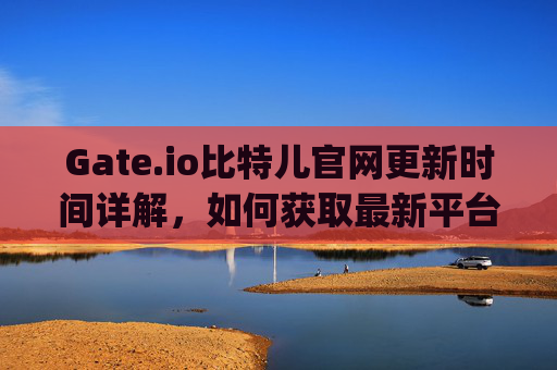 Gate.io比特儿官网更新时间详解，如何获取最新平台动态 gateio比特儿官网更新时间