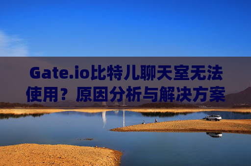 Gate.io比特儿聊天室无法使用？原因分析与解决方案 gateio比特儿聊天室无法