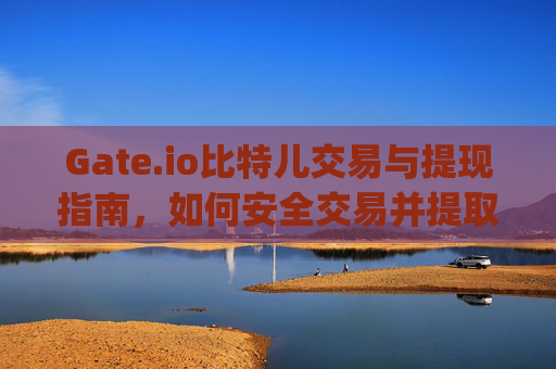 Gate.io比特儿交易与提现指南，如何安全交易并提取资金 gateio比特儿怎么交易提现的钱