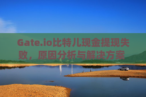 Gate.io比特儿现金提现失败，原因分析与解决方案 gateio比特儿现金提现失败