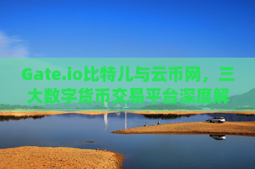 Gate.io比特儿与云币网，三大数字货币交易平台深度解析 gateio比特儿和云币网