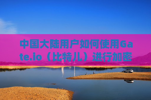 中国大陆用户如何使用Gate.io（比特儿）进行加密货币交易 中国大陆gateio比特儿