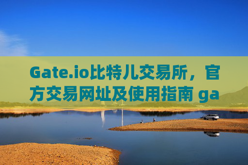 Gate.io比特儿交易所，官方交易网址及使用指南 gateio比特儿交易所交易网址