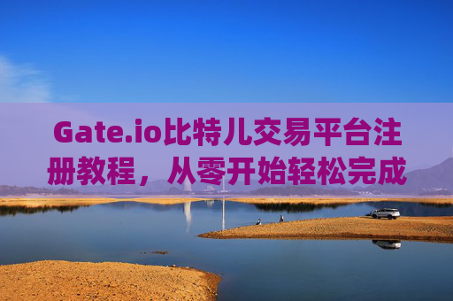 Gate.io比特儿交易平台注册教程，从零开始轻松完成账户开通 gateio比特儿交易平台注册教程