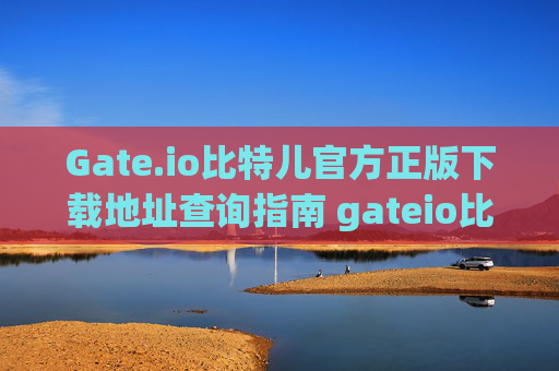 Gate.io比特儿官方正版下载地址查询指南 gateio比特儿官方正版下载地址查询
