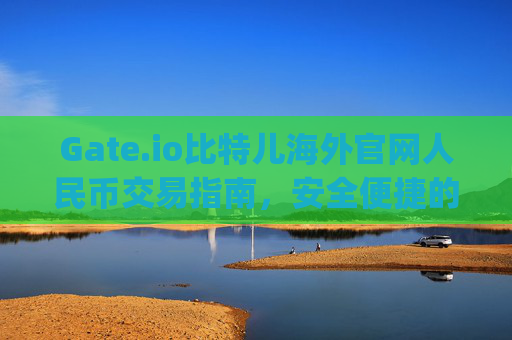 Gate.io比特儿海外官网人民币交易指南，安全便捷的数字货币投资平台 gateio比特儿海外官网人民币
