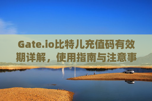 Gate.io比特儿充值码有效期详解，使用指南与注意事项 gateio比特儿充值码有效期