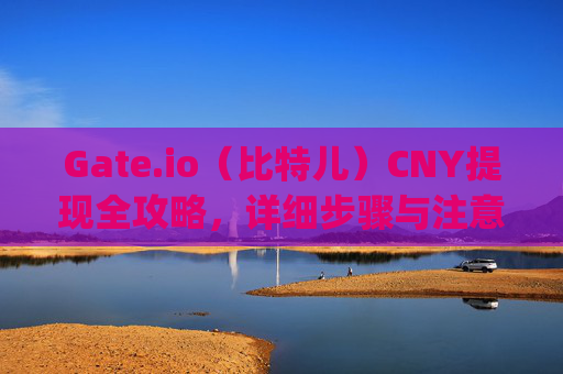 Gate.io（比特儿）CNY提现全攻略，详细步骤与注意事项 gateio比特儿的CNY怎么提现