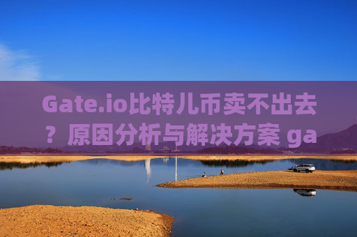Gate.io比特儿币卖不出去？原因分析与解决方案 gateio比特儿币卖不出去