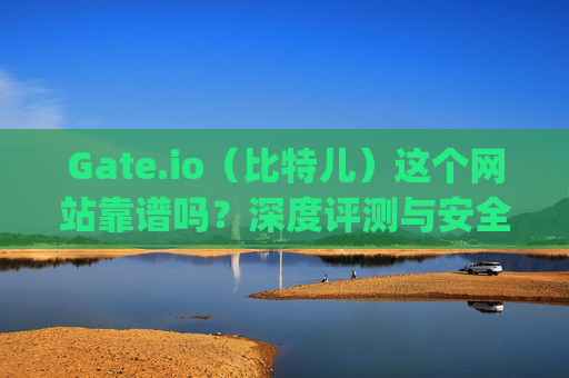 Gate.io（比特儿）这个网站靠谱吗？深度评测与安全性分析 gateio比特儿这个网站靠谱吗