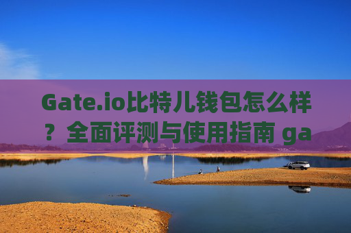Gate.io比特儿钱包怎么样？全面评测与使用指南 gateio比特儿钱包怎么样