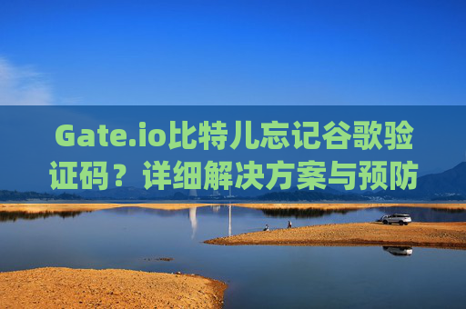 Gate.io比特儿忘记谷歌验证码？详细解决方案与预防措施 gateio比特儿忘记谷歌验证码