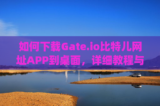 如何下载Gate.io比特儿网址APP到桌面，详细教程与安全指南 下载gateio比特儿网址app到桌面