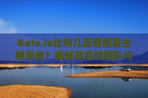 Gate.io比特儿运营招募主播是谁？揭秘背后的团队与战略 gateio比特儿运营招募主播是谁