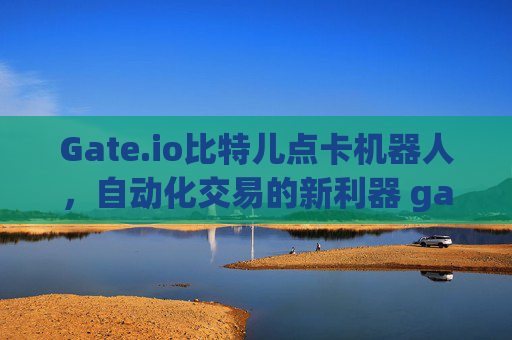 Gate.io比特儿点卡机器人，自动化交易的新利器 gateio比特儿点卡机器人