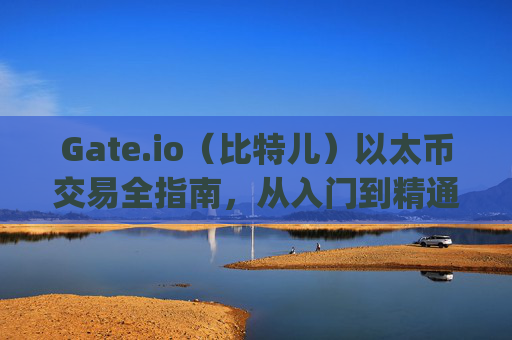 Gate.io（比特儿）以太币交易全指南，从入门到精通 gateio比特儿以太币如何交易