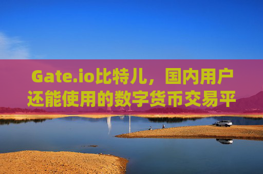 Gate.io比特儿，国内用户还能使用的数字货币交易平台吗？gateio比特儿是国内交易平台