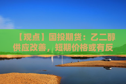 【观点】国投期货：乙二醇供应改善，短期价格或有反弹空间