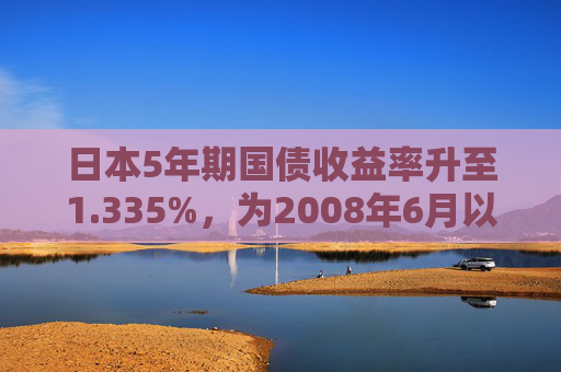 日本5年期国债收益率升至1.335%，为2008年6月以来的最高水平