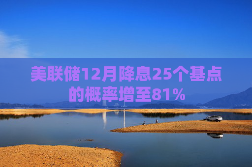 美联储12月降息25个基点的概率增至81%