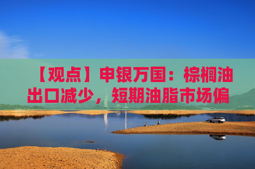【观点】申银万国：棕榈油出口减少，短期油脂市场偏弱调整