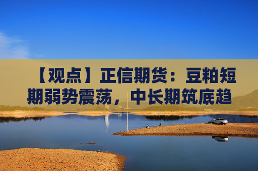 【观点】正信期货:豆粕短期弱势震荡,中长期筑底趋势仍存