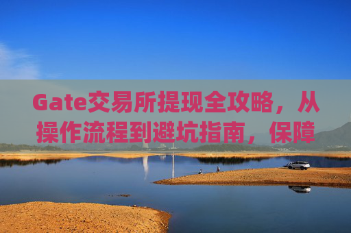 Gate交易所提现全攻略，从操作流程到避坑指南，保障你的资产安全 gate交易所提现
