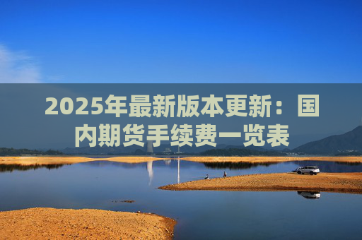 2025年最新版本更新:国内期货手续费一览表