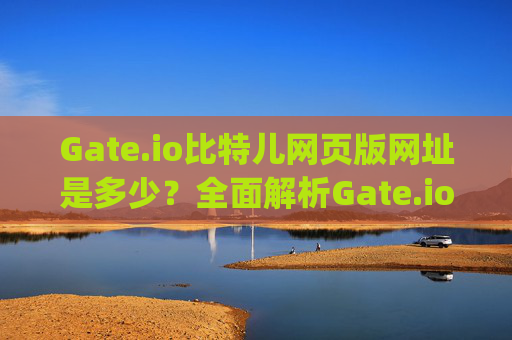 Gate.io比特儿网页版网址是多少？全面解析Gate.io官网访问方式 gateio比特儿网页版网址是多少