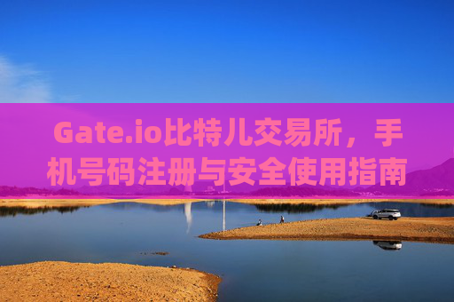 Gate.io比特儿交易所，手机号码注册与安全使用指南 gateio比特儿 手机号码