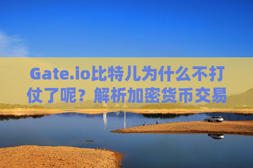 Gate.io比特儿为什么不打仗了呢？解析加密货币交易所的竞争策略变化 gateio比特儿为什么不打仗了呢