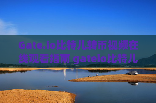 Gate.io比特儿转币视频在线观看指南 gateio比特儿转币视频在线观看-第1张图片-大猪科技网