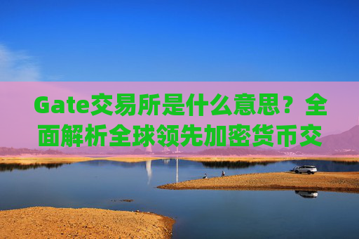 Gate交易所是什么意思?全面解析全球领先加密货币交易平台 gate交易所是什么意思