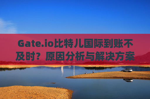 Gate.io比特儿国际到账不及时？原因分析与解决方案 gateio比特儿国际 到账不及时