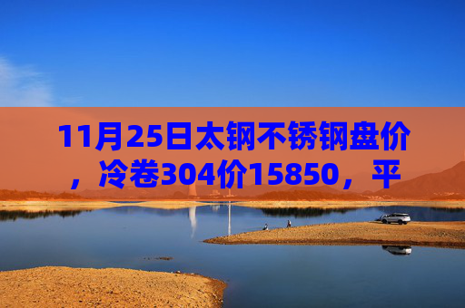 11月25日太钢不锈钢盘价，冷卷304价15850，平