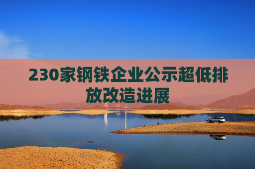 230家钢铁企业公示超低排放改造进展