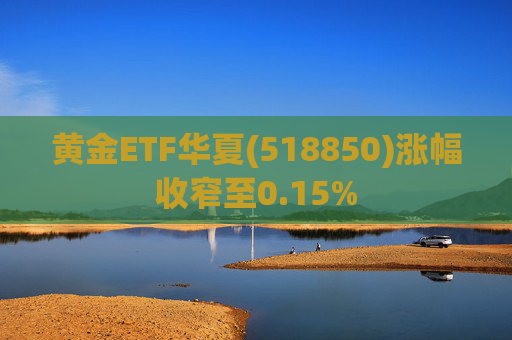 黄金ETF华夏(518850)涨幅收窄至0.15%