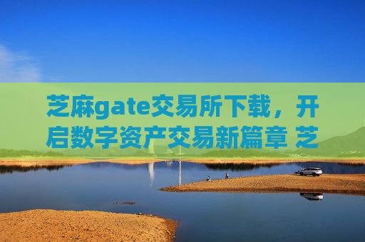 芝麻gate交易所下载,开启数字资产交易新篇章 芝麻gategate交易所下载