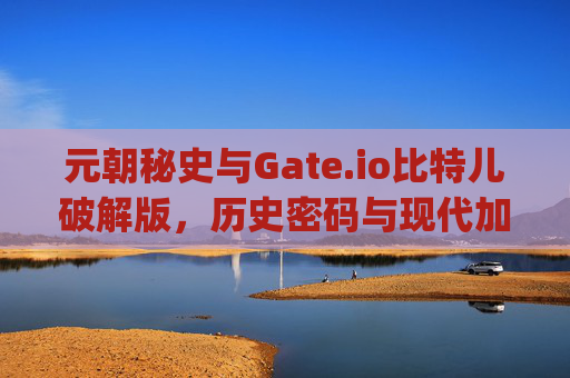 元朝秘史与Gate.io比特儿破解版，历史密码与现代加密的碰撞 元朝秘史gateio比特儿破解版
