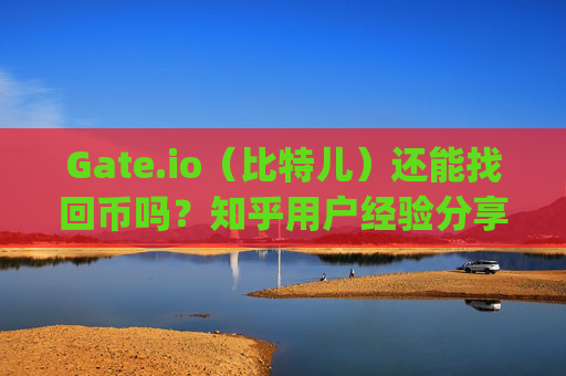 Gate.io（比特儿）还能找回币吗？知乎用户经验分享 gateio比特儿还能找回币吗知乎