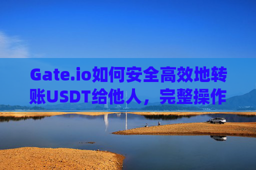 Gate.io如何安全高效地转账USDT给他人，完整操作指南与注意事项 gateio 怎么转usdt给别人