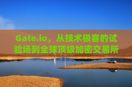 Gate.io，从技术极客的试验场到全球顶级加密交易所的进化之路 比特币交易网gate交易所