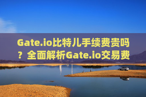 Gate.io比特儿手续费贵吗？全面解析Gate.io交易费用 gateio比特儿手续费贵吗